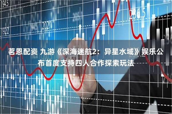 茗恩配资 九游《深海迷航2：异星水域》娱乐公布首度支持四人合作探索玩法