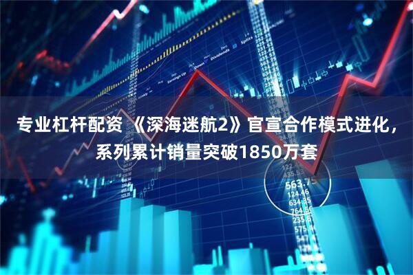 专业杠杆配资 《深海迷航2》官宣合作模式进化，系列累计销量突破1850万套