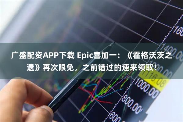 广盛配资APP下载 Epic喜加一：《霍格沃茨之遗》再次限免，之前错过的速来领取！