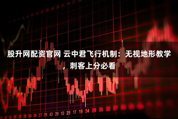 股升网配资官网 云中君飞行机制：无视地形教学，刺客上分必看