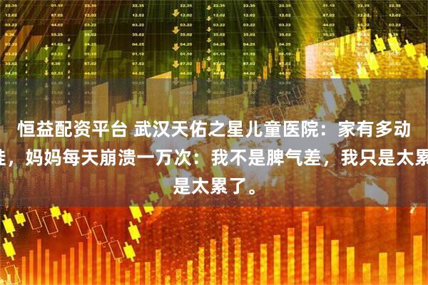 恒益配资平台 武汉天佑之星儿童医院：家有多动症娃，妈妈每天崩溃一万次：我不是脾气差，我只是太累了。