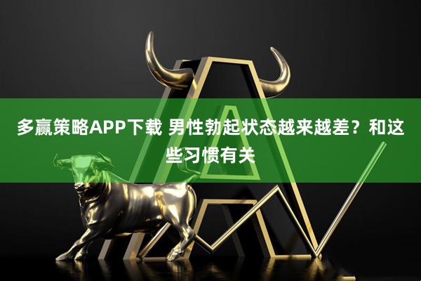 多赢策略APP下载 男性勃起状态越来越差？和这些习惯有关