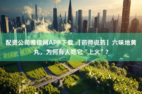 配资公司唯信网APP下载 【药师说药】六味地黄丸，为何有人吃它“上火”？