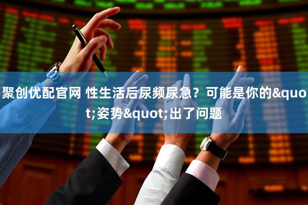 聚创优配官网 性生活后尿频尿急？可能是你的"姿势"出了问题