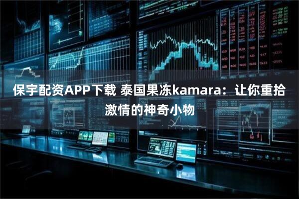 保宇配资APP下载 泰国果冻kamara：让你重拾激情的神奇小物