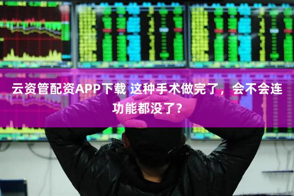 云资管配资APP下载 这种手术做完了，会不会连功能都没了？