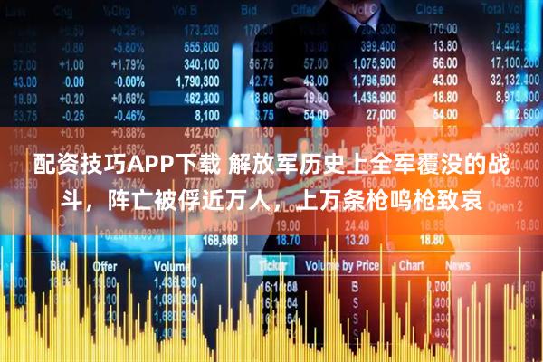 配资技巧APP下载 解放军历史上全军覆没的战斗，阵亡被俘近万人，上万条枪鸣枪致哀