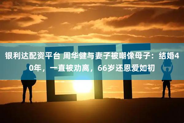 银利达配资平台 周华健与妻子被嘲像母子：结婚40年，一直被劝离，66岁还恩爱如初