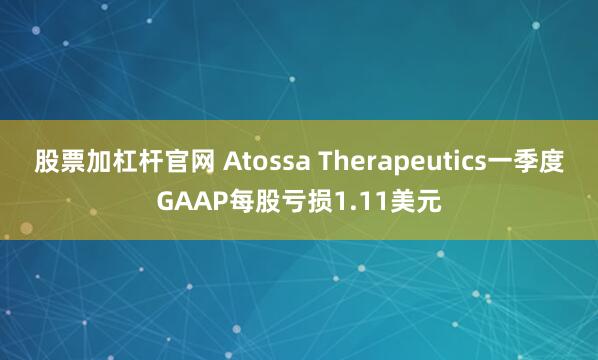股票加杠杆官网 Atossa Therapeutics一季度GAAP每股亏损1.11美元