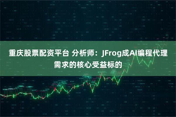 重庆股票配资平台 分析师：JFrog成AI编程代理需求的核心受益标的