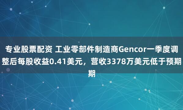 专业股票配资 工业零部件制造商Gencor一季度调整后每股收益0.41美元，营收3378万美元低于预期