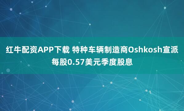 红牛配资APP下载 特种车辆制造商Oshkosh宣派每股0.57美元季度股息