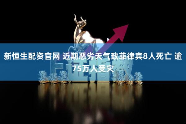 新恒生配资官网 近期恶劣天气致菲律宾8人死亡 逾75万人受灾
