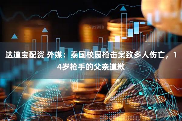 达道宝配资 外媒：泰国校园枪击案致多人伤亡，14岁枪手的父亲道歉
