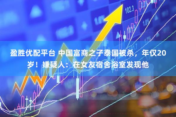 盈胜优配平台 中国富商之子泰国被杀，年仅20岁！嫌疑人：在女友宿舍浴室发现他