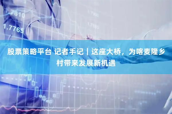 股票策略平台 记者手记｜这座大桥，为喀麦隆乡村带来发展新机遇
