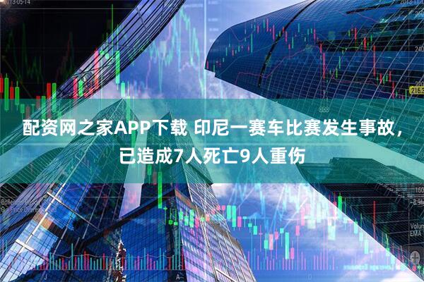 配资网之家APP下载 印尼一赛车比赛发生事故，已造成7人死亡9人重伤