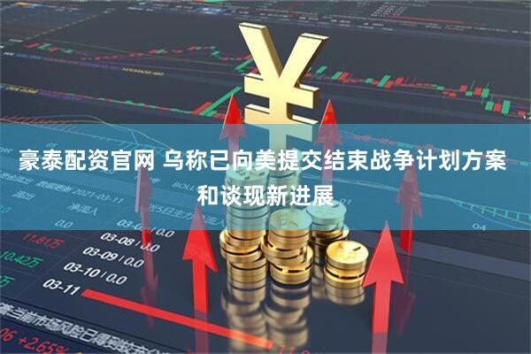 豪泰配资官网 乌称已向美提交结束战争计划方案 和谈现新进展