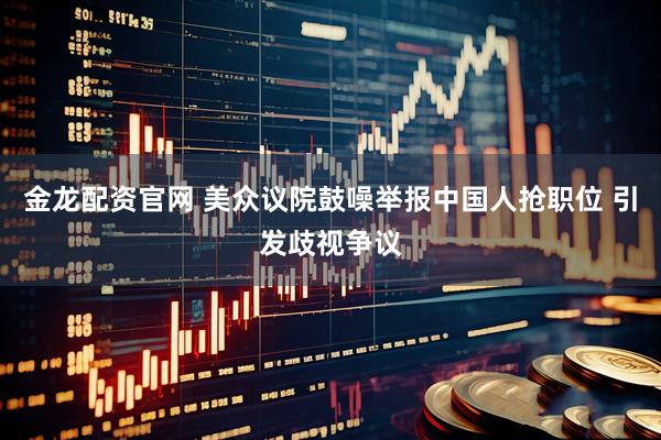 金龙配资官网 美众议院鼓噪举报中国人抢职位 引发歧视争议