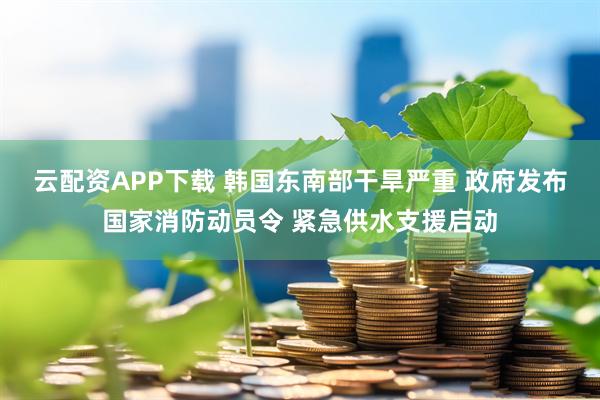 云配资APP下载 韩国东南部干旱严重 政府发布国家消防动员令 紧急供水支援启动