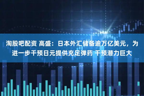 淘股吧配资 高盛：日本外汇储备逾万亿美元，为进一步干预日元提供充足弹药 干预潜力巨大