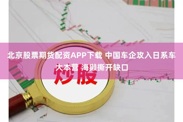 北京股票期货配资APP下载 中国车企攻入日系车大本营 海獭撕开缺口