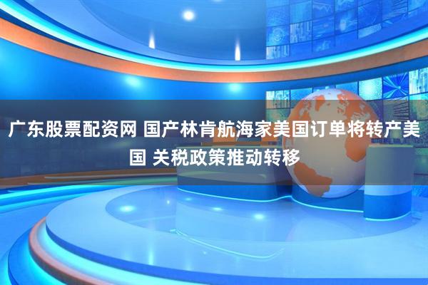广东股票配资网 国产林肯航海家美国订单将转产美国 关税政策推动转移