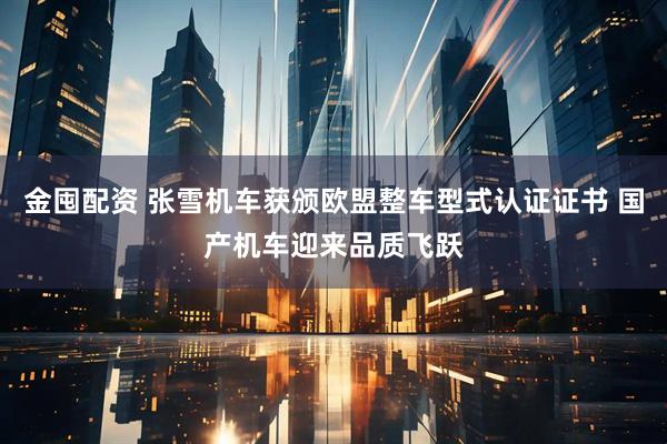 金囤配资 张雪机车获颁欧盟整车型式认证证书 国产机车迎来品质飞跃