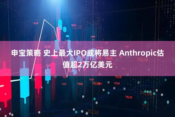 申宝策略 史上最大IPO或将易主 Anthropic估值超2万亿美元