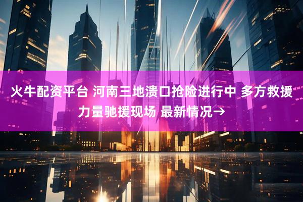 火牛配资平台 河南三地溃口抢险进行中 多方救援力量驰援现场 最新情况→