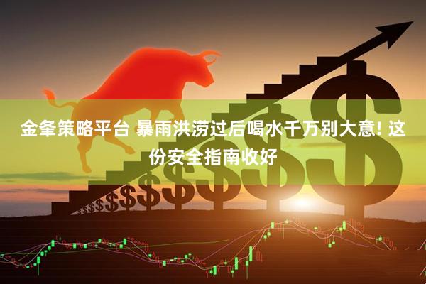 金夆策略平台 暴雨洪涝过后喝水千万别大意! 这份安全指南收好