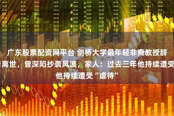 广东股票配资网平台 剑桥大学最年轻非裔教授辞职9天后离世，曾深陷抄袭风波，家人：过去三年他持续遭受“虐待”