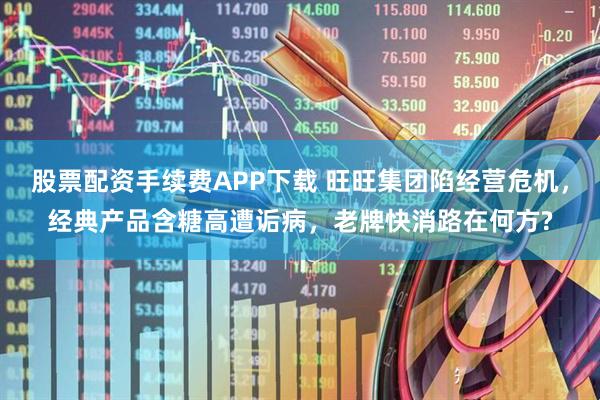 股票配资手续费APP下载 旺旺集团陷经营危机，经典产品含糖高遭诟病，老牌快消路在何方?