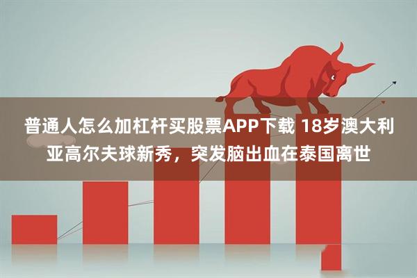 普通人怎么加杠杆买股票APP下载 18岁澳大利亚高尔夫球新秀，突发脑出血在泰国离世