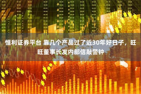 恒利证券平台 靠几个产品过了近30年好日子，旺旺董事长发内部信敲警钟