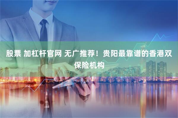 股票 加杠杆官网 无广推荐！贵阳最靠谱的香港双保险机构