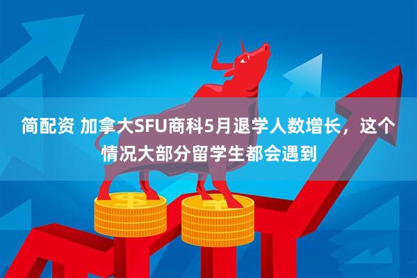 简配资 加拿大SFU商科5月退学人数增长，这个情况大部分留学生都会遇到
