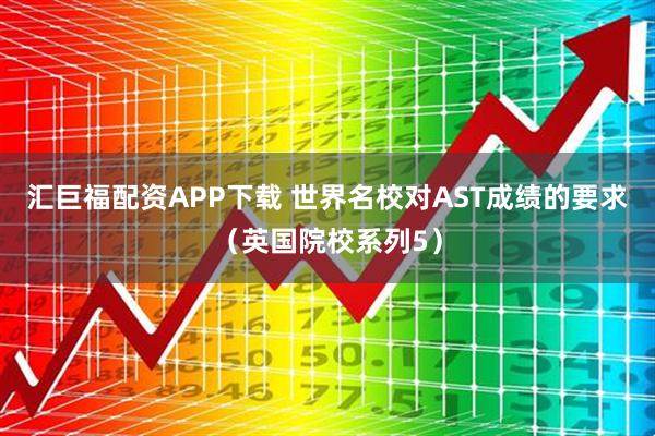 汇巨福配资APP下载 世界名校对AST成绩的要求（英国院校系列5）