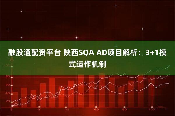融股通配资平台 陕西SQA AD项目解析：3+1模式运作机制