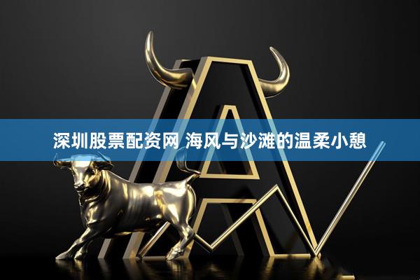 深圳股票配资网 海风与沙滩的温柔小憩