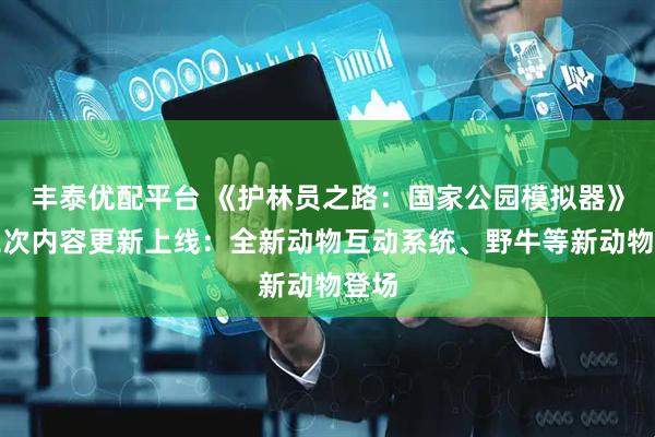 丰泰优配平台 《护林员之路：国家公园模拟器》第二次内容更新上线：全新动物互动系统、野牛等新动物登场