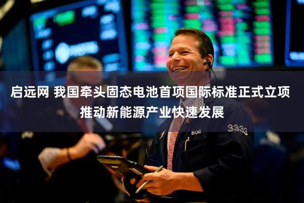 启远网 我国牵头固态电池首项国际标准正式立项 推动新能源产业快速发展