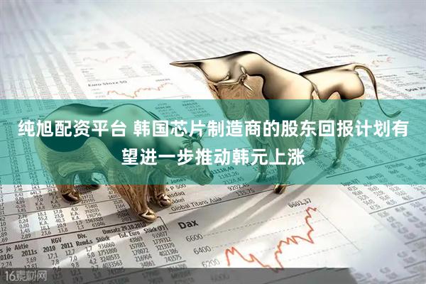 纯旭配资平台 韩国芯片制造商的股东回报计划有望进一步推动韩元上涨