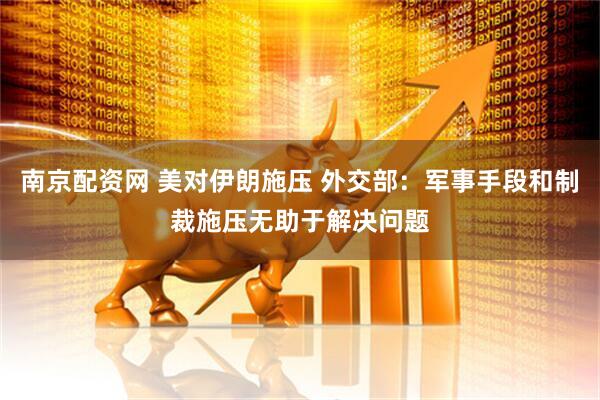 南京配资网 美对伊朗施压 外交部：军事手段和制裁施压无助于解决问题