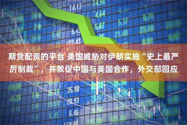 期货配资的平台 美国威胁对伊朗实施“史上最严厉制裁”，并敦促中国与美国合作，外交部回应