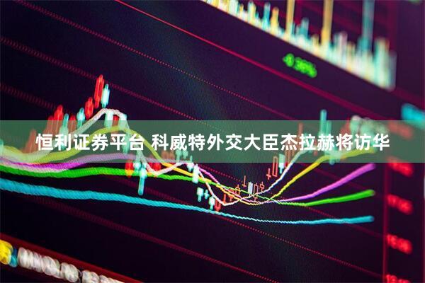 恒利证券平台 科威特外交大臣杰拉赫将访华